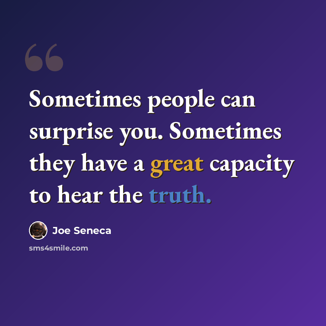 “Sometimes people can surprise you. Sometimes they have a great capacity to hear the truth.” quote by Joe Seneca