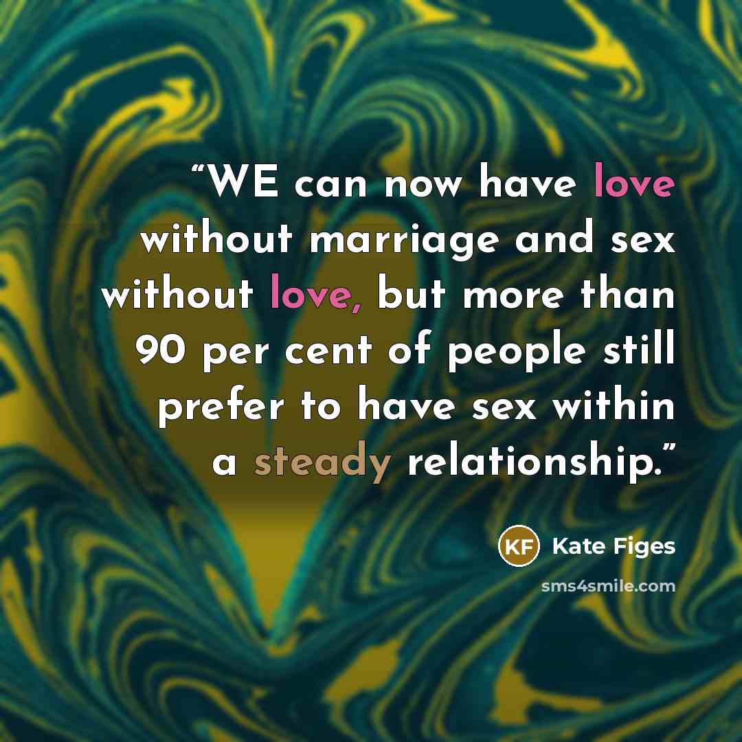 “WE can now have love without marriage and sex without love, but more than 90 per cent of people still prefer to have sex within a steady relationship.” quote by Kate Figes