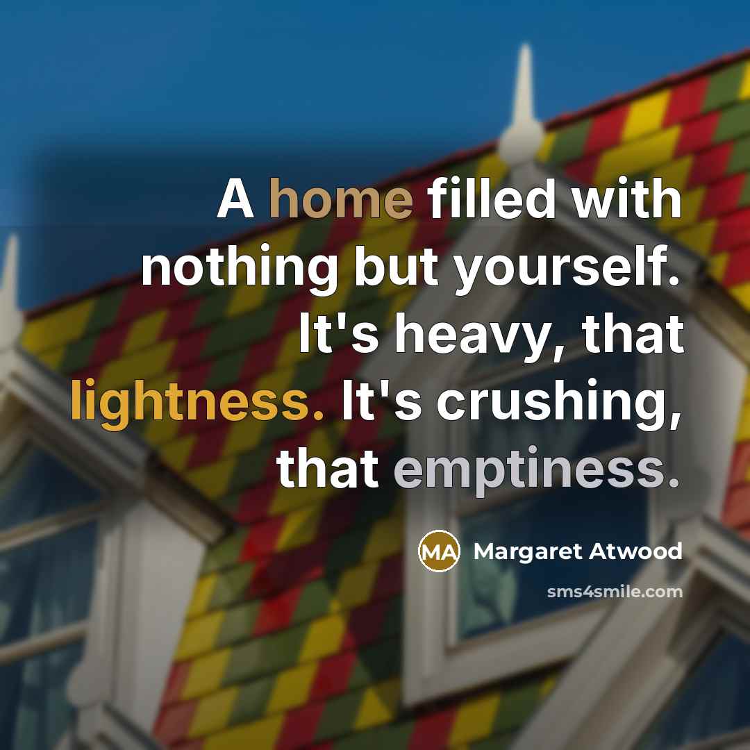 “A home filled with nothing but yourself. It's heavy, that lightness. It's crushing, that emptiness.” quote by Margaret Atwood
