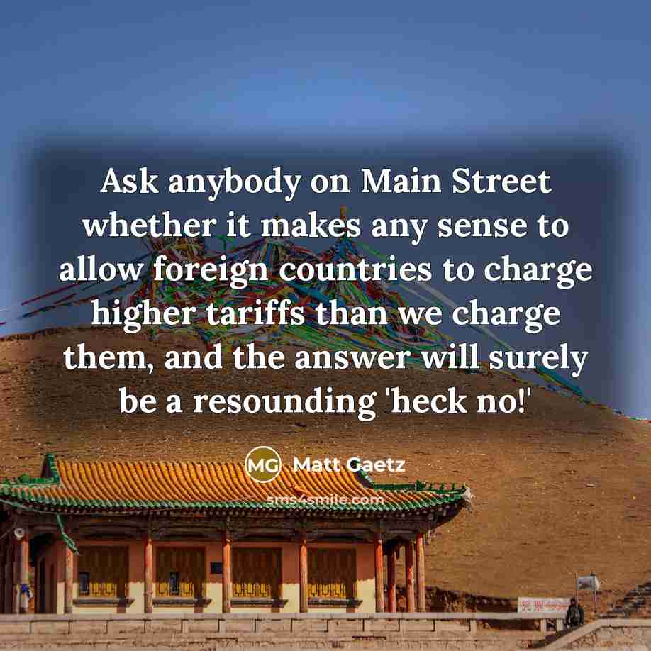“Ask anybody on Main Street whether it makes any sense to allow foreign countries to charge higher tariffs than we charge them, and the answer will surely be a resounding 'heck no!'” quote by Matt Gaetz