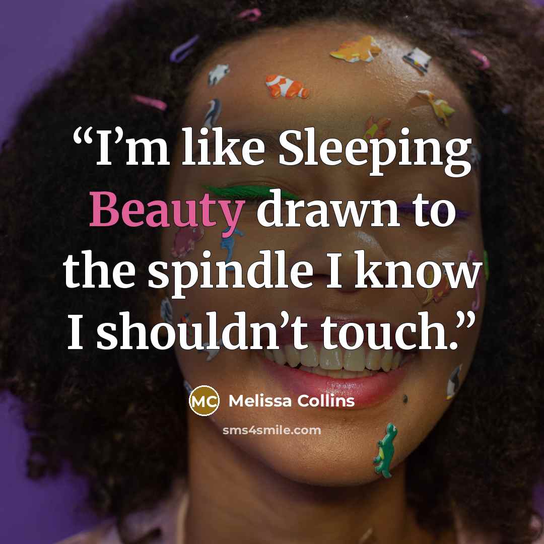“I’m like Sleeping Beauty drawn to the spindle I know I shouldn’t touch.” quote by Melissa Collins
