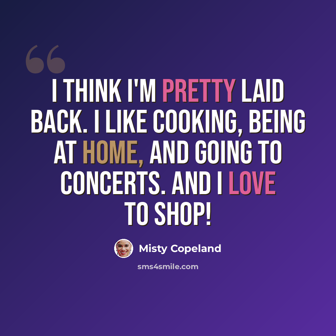 “I think I'm pretty laid back. I like cooking, being at home, and going to concerts. And I love to shop!” quote by Misty Copeland