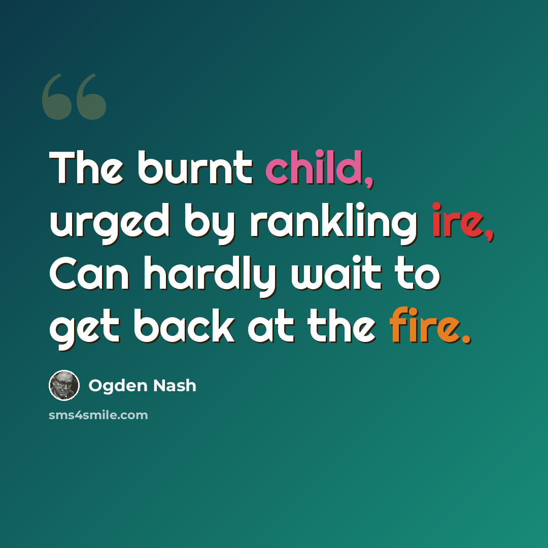 “The burnt child, urged by rankling ire, Can hardly wait to get back at the fire.” quote by Ogden Nash
