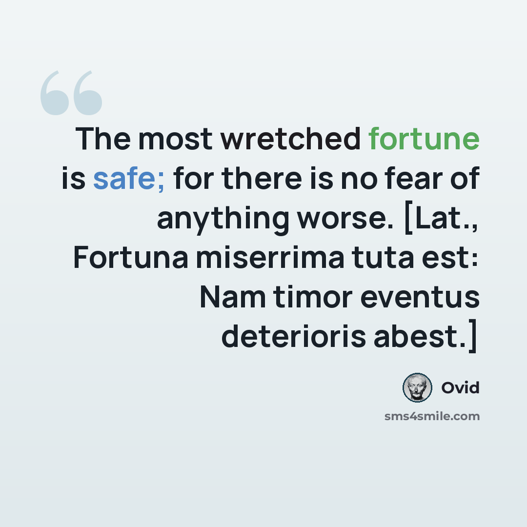 “The most wretched fortune is safe; for there is no fear of anything worse. [Lat., Fortuna miserrima tuta est: Nam timor eventus deterioris abest.]” quote by Ovid