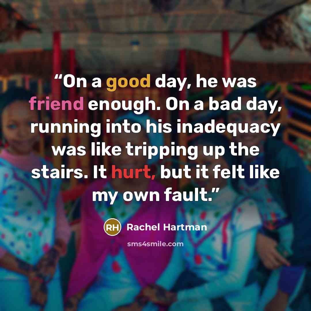 “On a good day, he was friend enough. On a bad day, running into his inadequacy was like tripping up the stairs. It hurt, but it felt like my own fault.” quote by Rachel Hartman