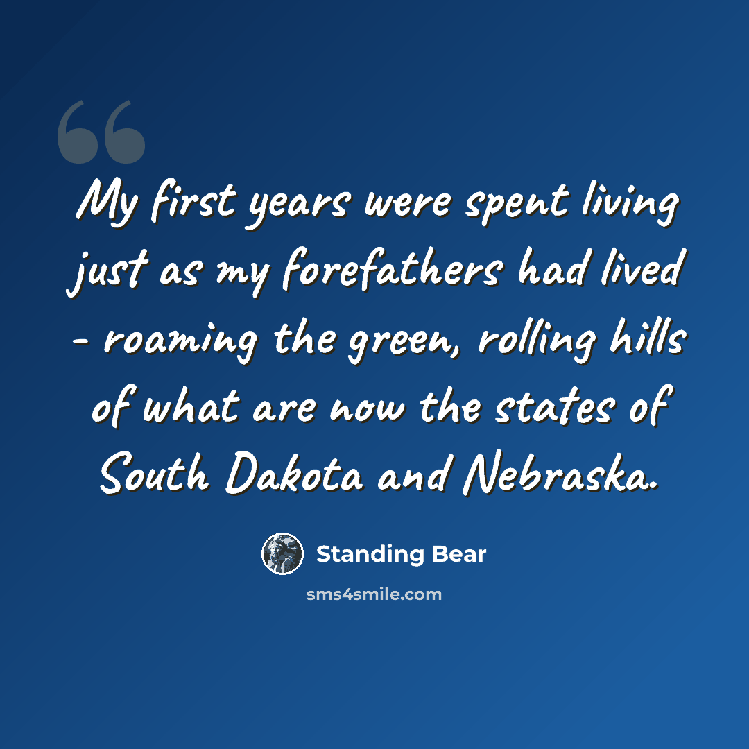 “My first years were spent living just as my forefathers had lived - roaming the green, rolling hills of what are now the states of South Dakota and Nebraska.” quote by Standing Bear