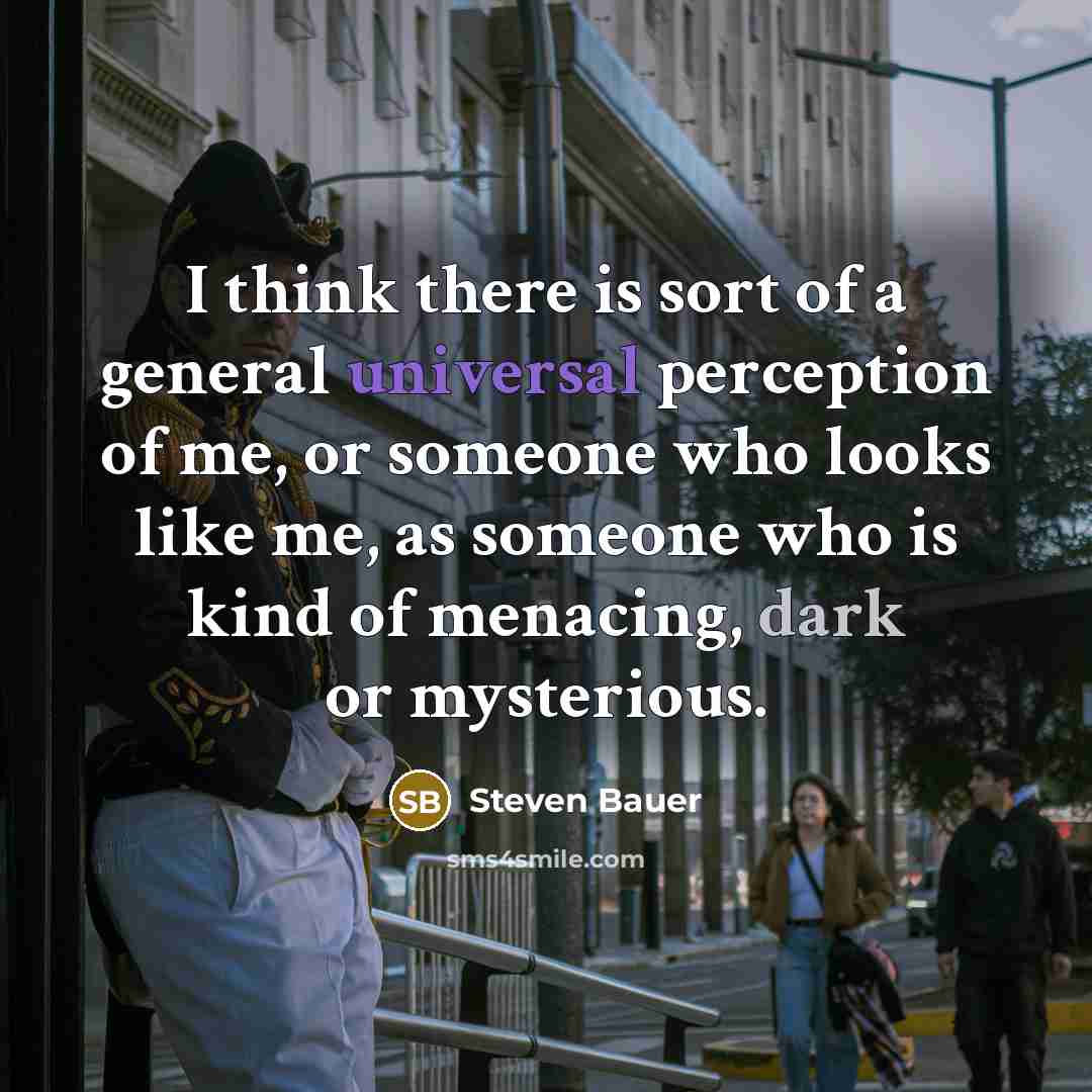 “I think there is sort of a general universal perception of me, or someone who looks like me, as someone who is kind of menacing, dark or mysterious.” quote by Steven Bauer