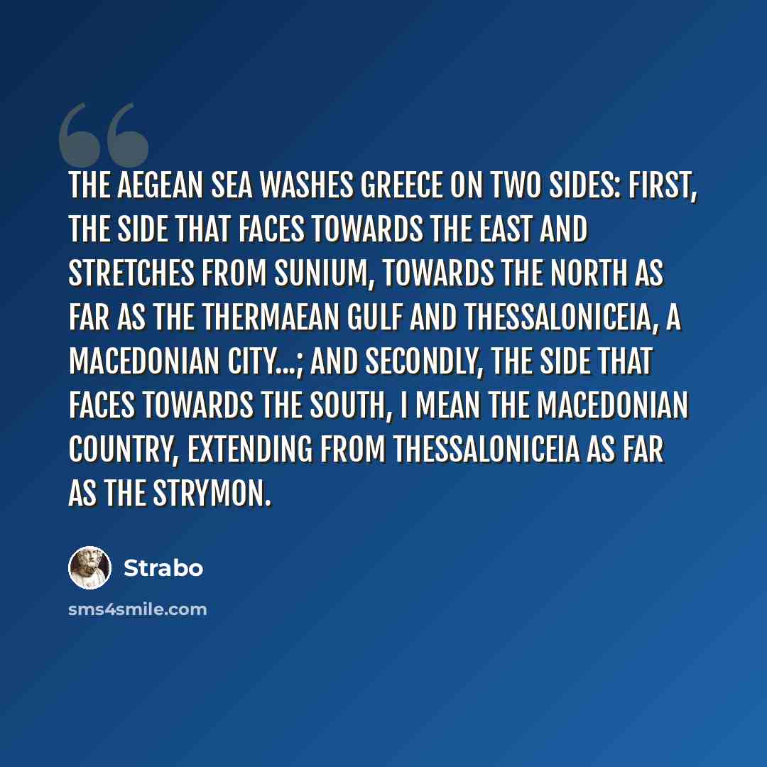 “The Aegean sea washes Greece on two sides: first, the side that faces towards the east and stretches from Sunium, towards the north as far as the Thermaean Gulf and Thessaloniceia, a Macedonian city...; and secondly, the side that faces towards the south, I mean the Macedonian country, extending…” quote by Strabo