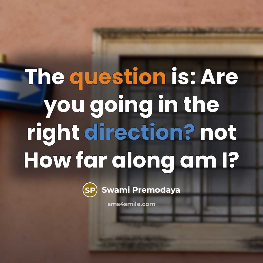 “The question is: Are you going in the right direction? not How far along am I?” quote by Swami Premodaya