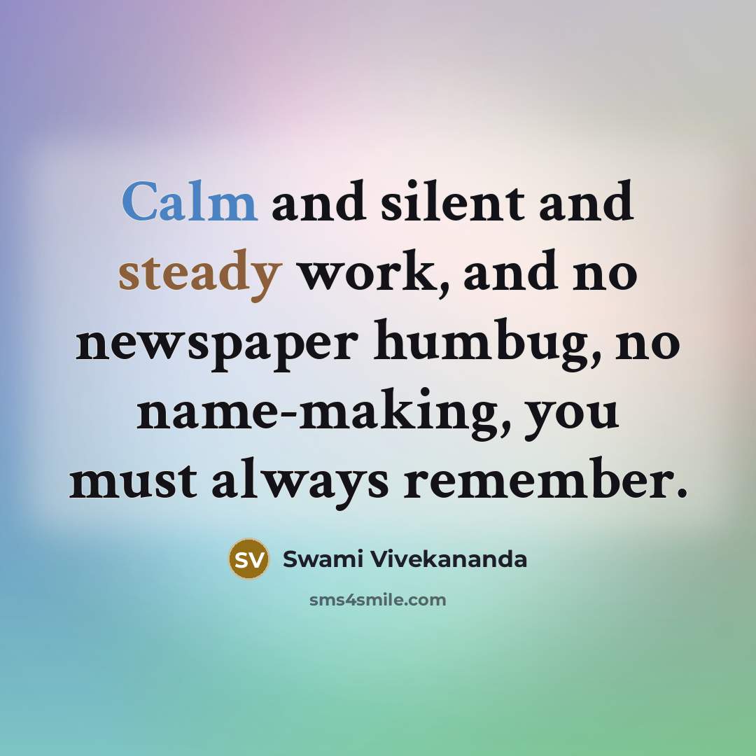 “Calm and silent and steady work, and no newspaper humbug, no name-making, you must always remember.” quote by Swami Vivekananda