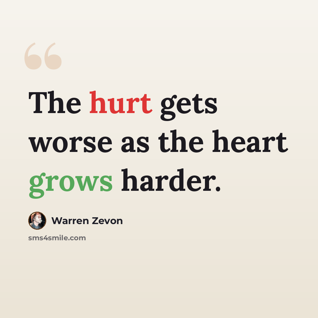 “The hurt gets worse as the heart grows harder.” quote by Warren Zevon