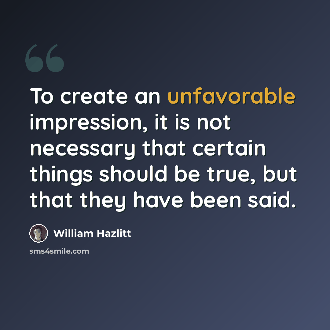 “To create an unfavorable impression, it is not necessary that certain things should be true, but that they have been said.” quote by William Hazlitt
