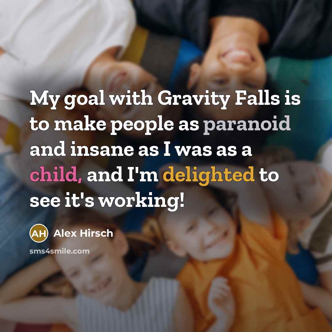 “My goal with Gravity Falls is to make people as paranoid and insane as I was as a child, and I'm delighted to see it's working!” quote by Alex Hirsch