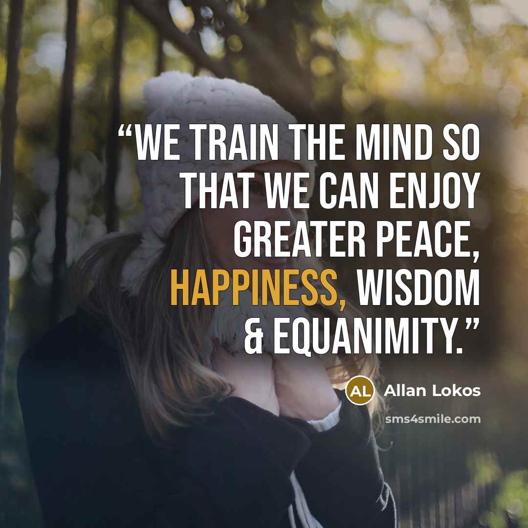 “We train the mind so that we can enjoy greater peace, happiness, wisdom & equanimity.” quote by Allan Lokos