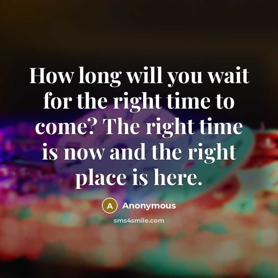 “How long will you wait for the right time to come? The right time is now and the right place is here.” quote by Anonymous