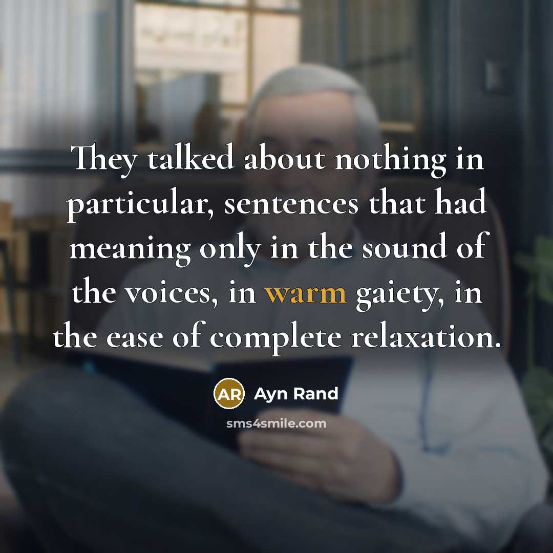 “They talked about nothing in particular, sentences that had meaning only in the sound of the voices, in warm gaiety, in the ease of complete relaxation.” quote by Ayn Rand