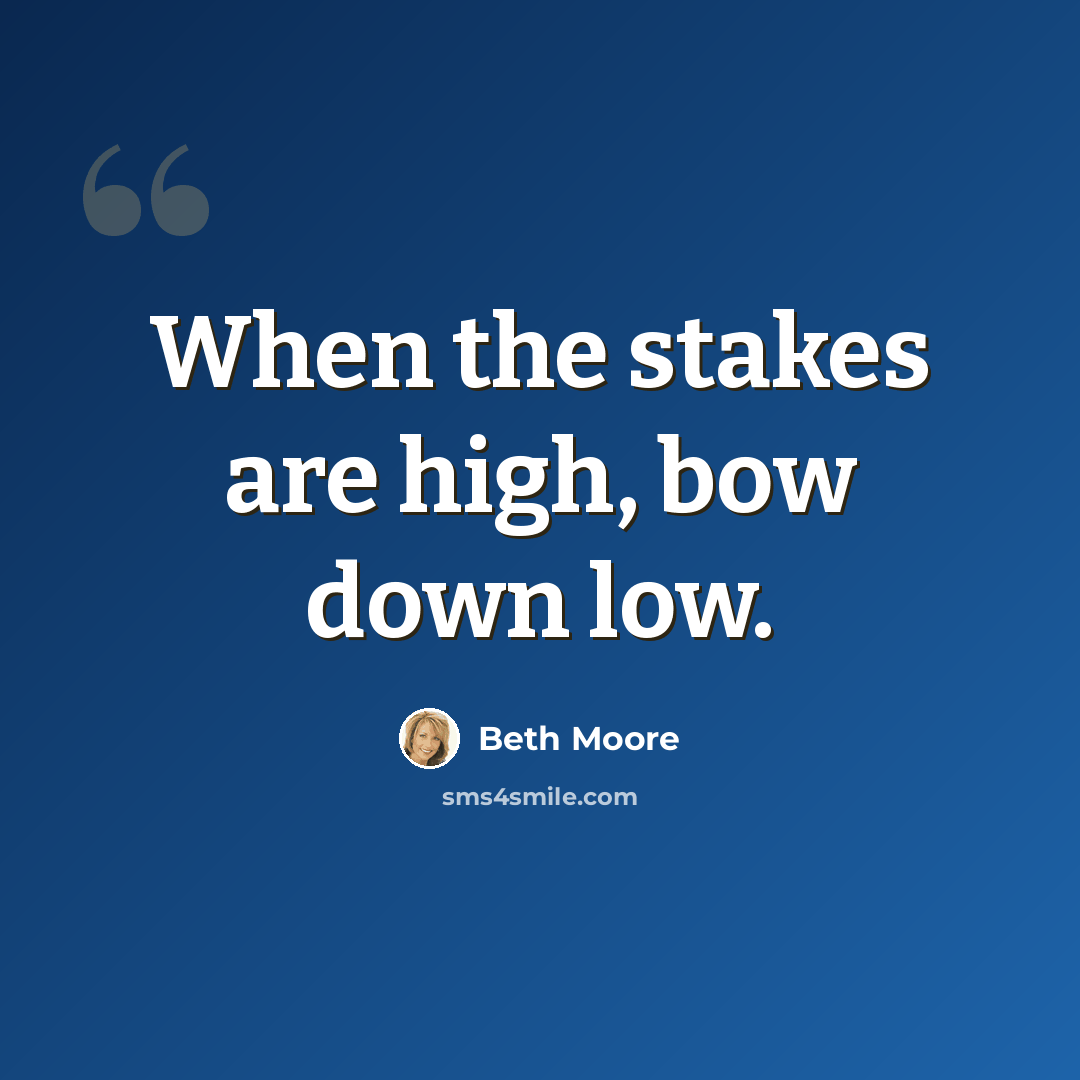 “When the stakes are high, bow down low.” quote by Beth Moore