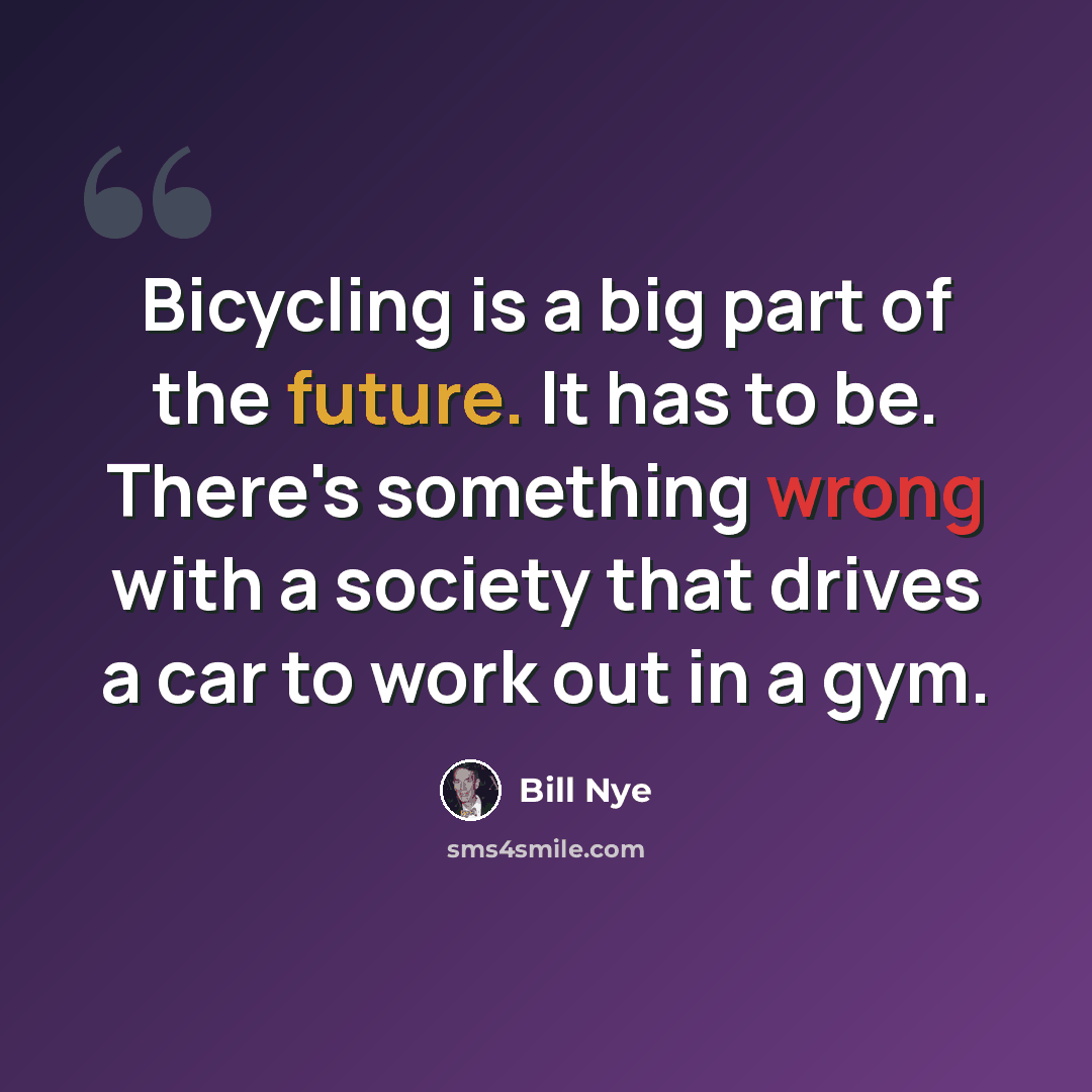 “Bicycling is a big part of the future. It has to be. There's something wrong with a society that drives a car to work out in a gym.” quote by Bill Nye