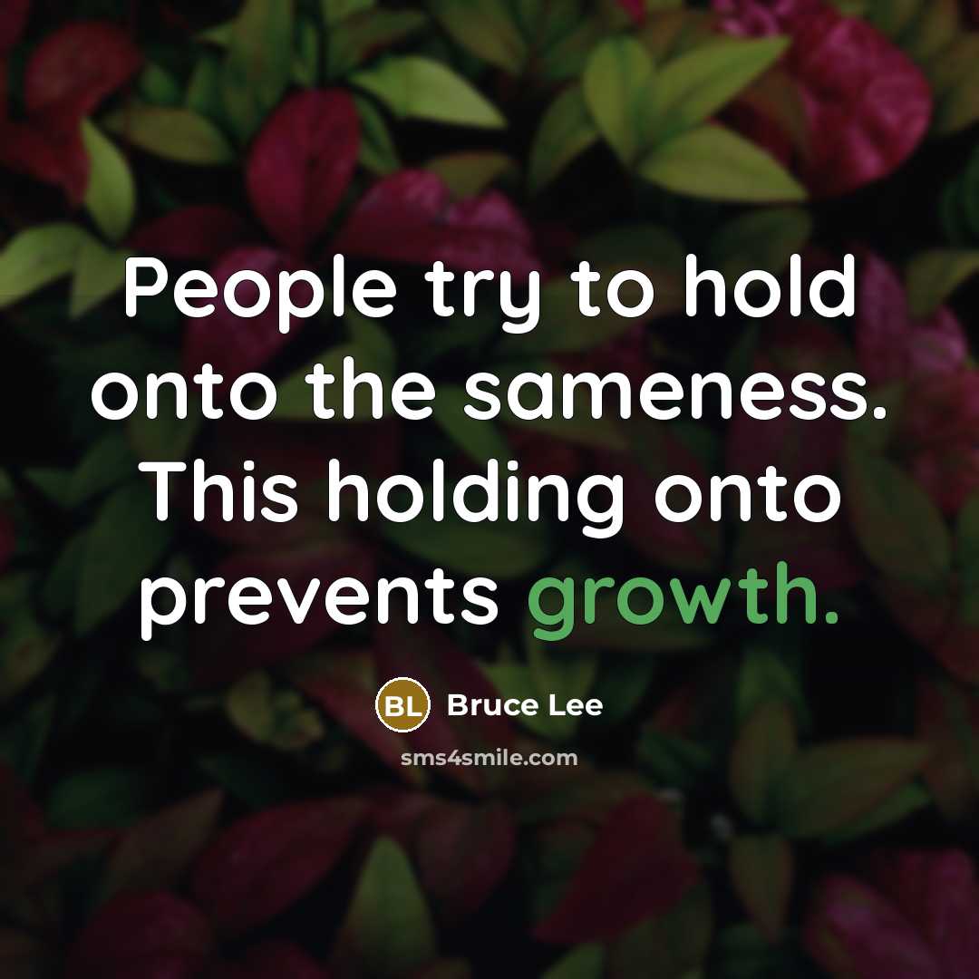 “People try to hold onto the sameness. This holding onto prevents growth.” quote by Bruce Lee