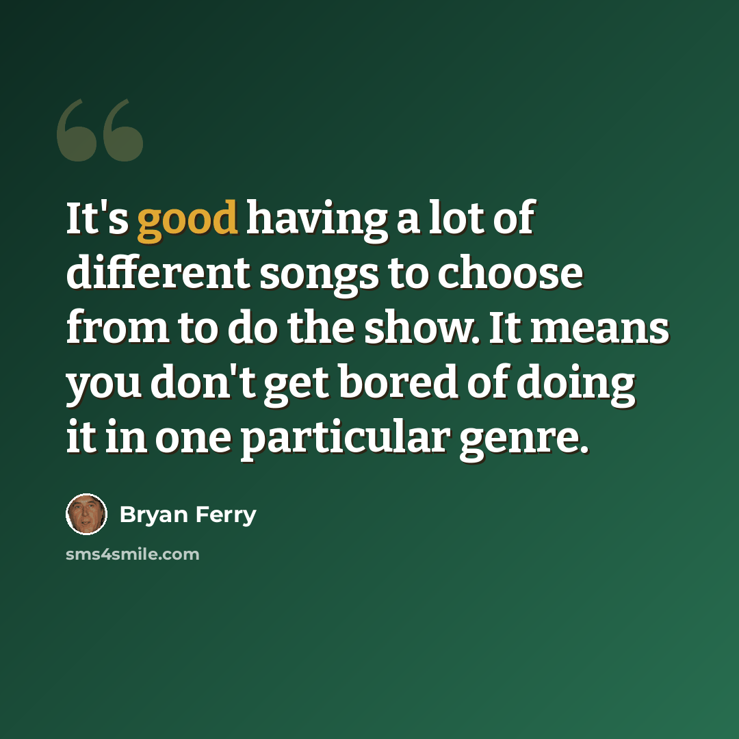 “It's good having a lot of different songs to choose from to do the show. It means you don't get bored of doing it in one particular genre.” quote by Bryan Ferry