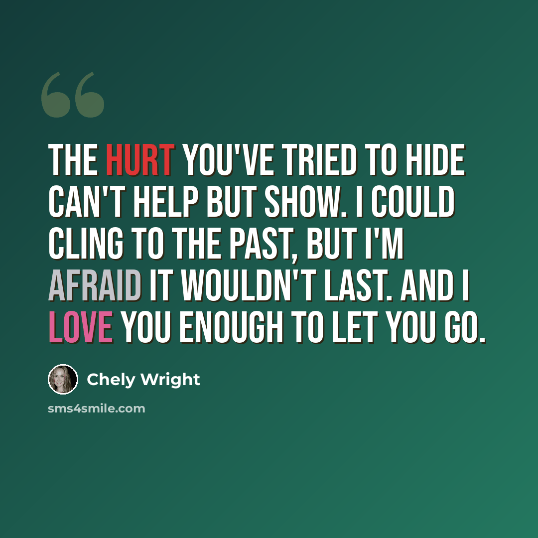 “The hurt you've tried to hide can't help but show. I could cling to the past, but I'm afraid it wouldn't last. And I love you enough to let you go.” quote by Chely Wright