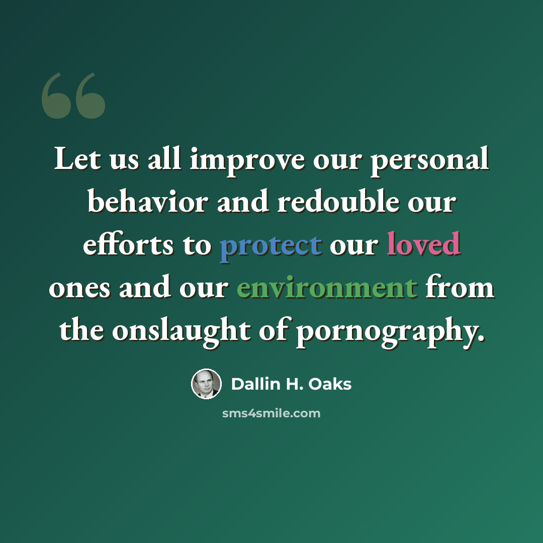 “Let us all improve our personal behavior and redouble our efforts to protect our loved ones and our environment from the onslaught of pornography.” quote by Dallin H. Oaks