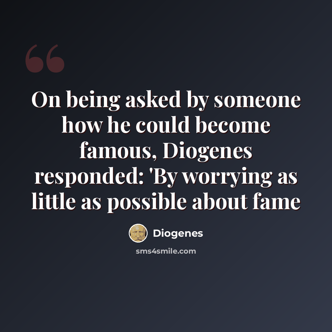 “On being asked by someone how he could become famous, Diogenes responded: 'By worrying as little as possible about fame” quote by Diogenes