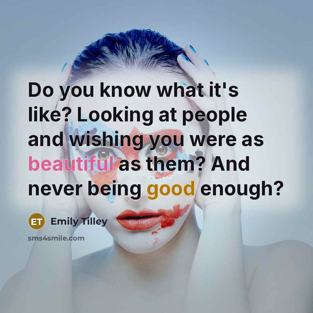 “Do you know what it's like? Looking at people and wishing you were as beautiful as them? And never being good enough?” quote by Emily Tilley