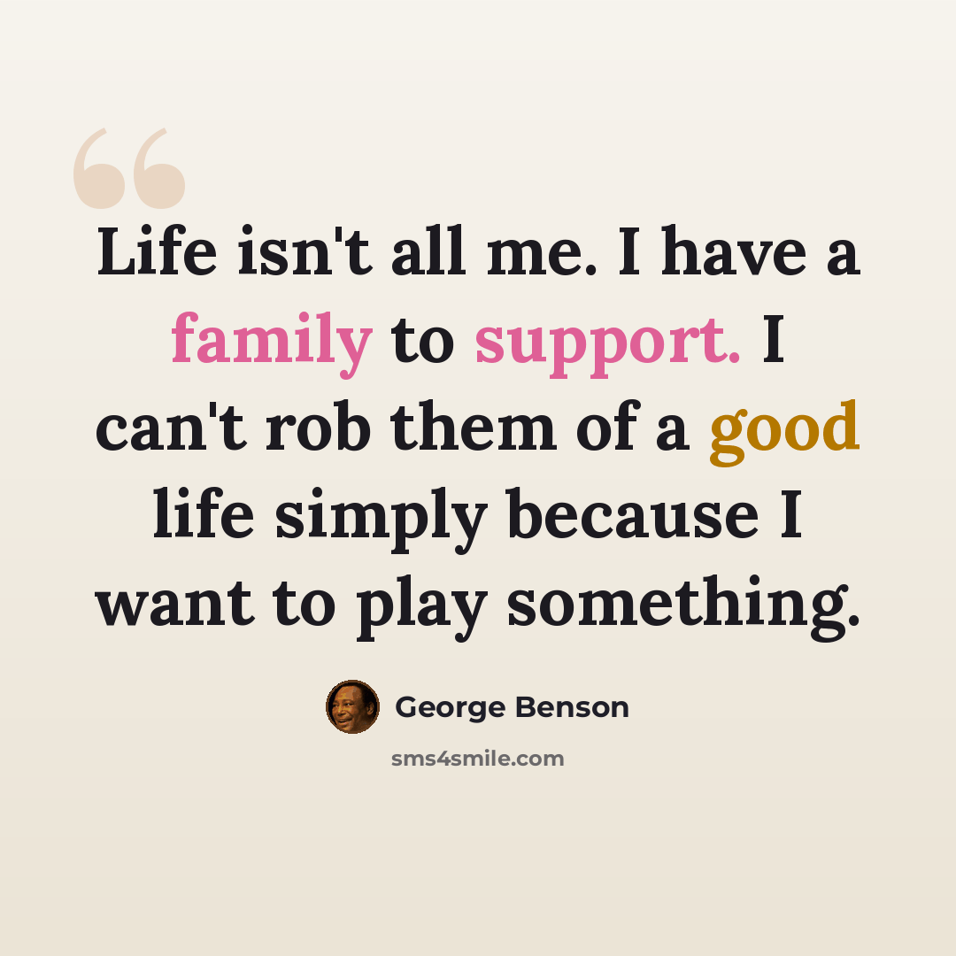 “Life isn't all me. I have a family to support. I can't rob them of a good life simply because I want to play something.” quote by George Benson