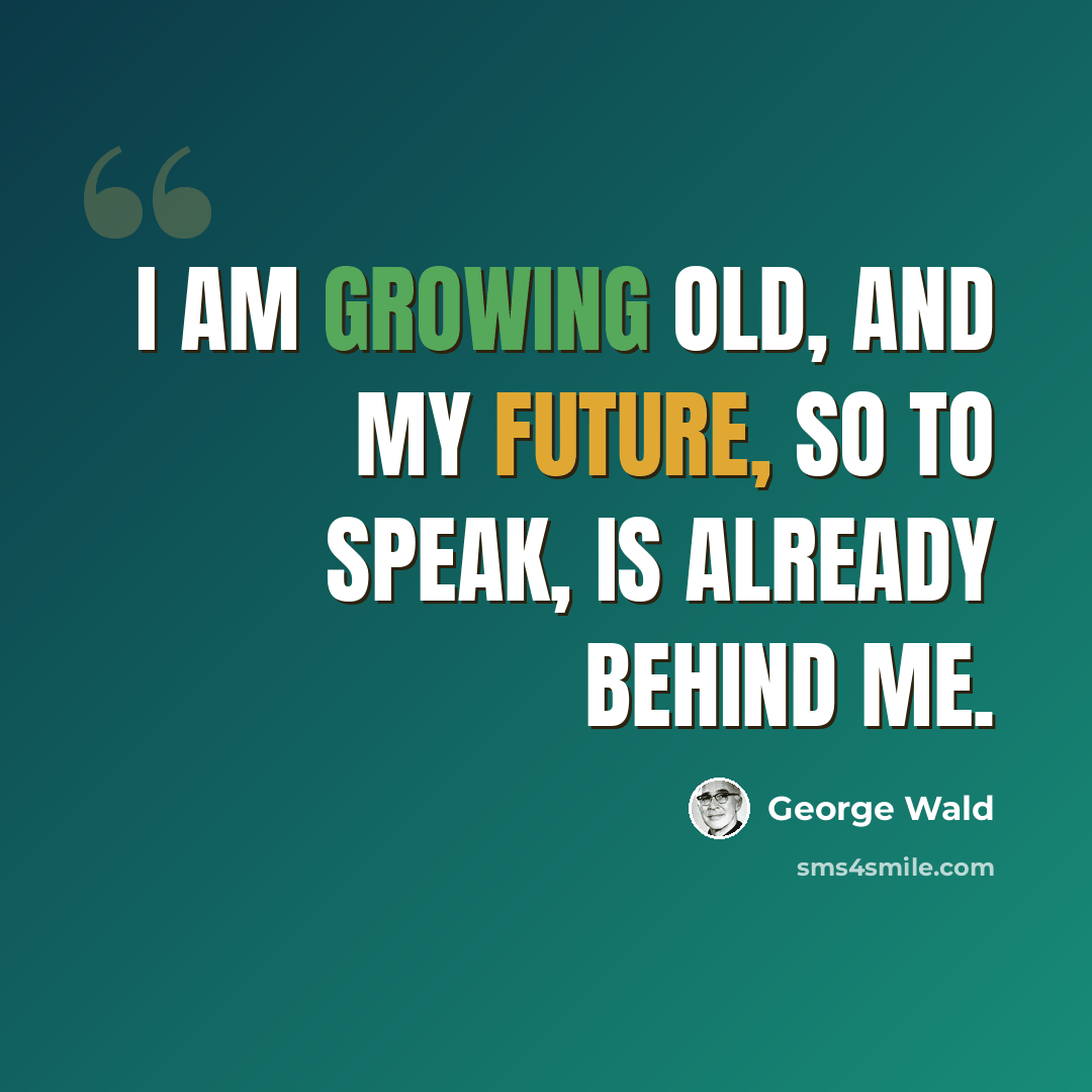 “I am growing old, and my future, so to speak, is already behind me.” quote by George Wald