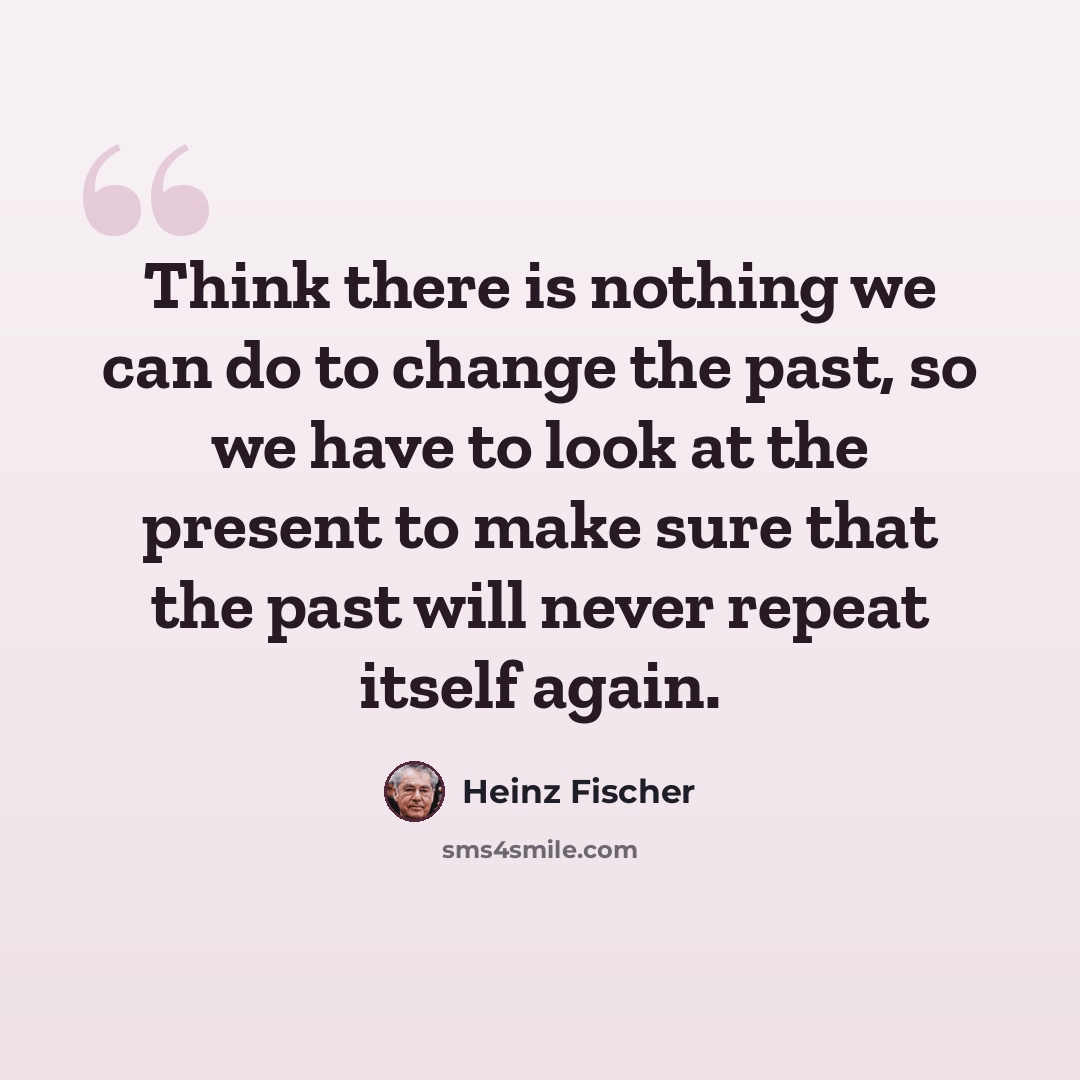 “Think there is nothing we can do to change the past, so we have to look at the present to make sure that the past will never repeat itself again.” quote by Heinz Fischer