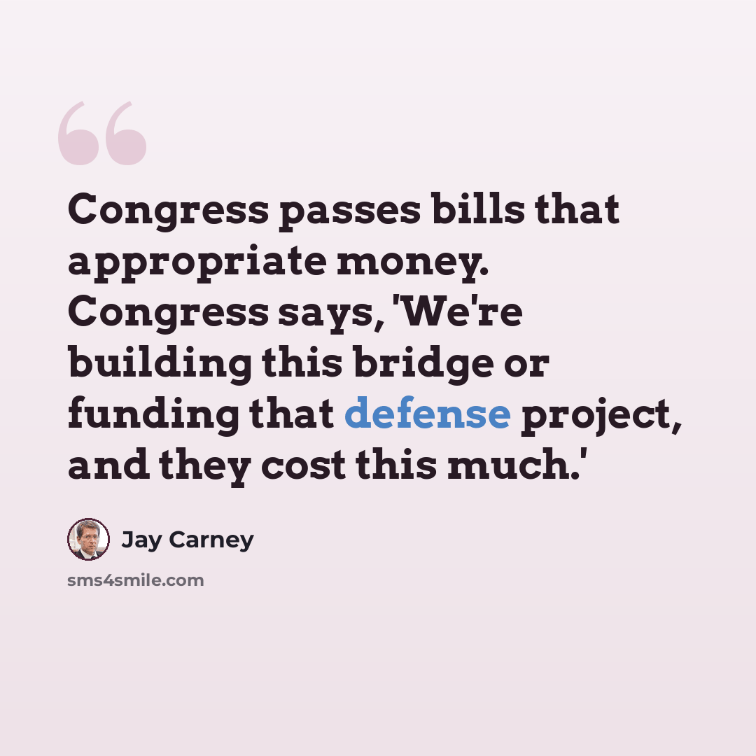 “Congress passes bills that appropriate money. Congress says, 'We're building this bridge or funding that defense project, and they cost this much.'” quote by Jay Carney