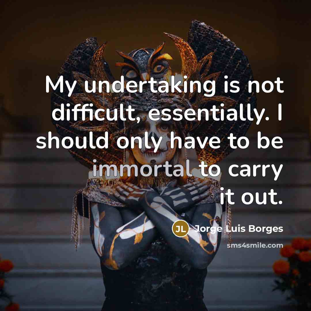 “My undertaking is not difficult, essentially. I should only have to be immortal to carry it out.” quote by Jorge Luis Borges