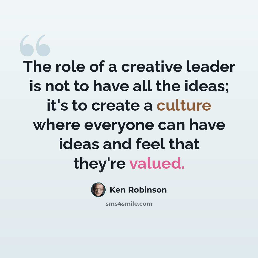 “The role of a creative leader is not to have all the ideas; it's to create a culture where everyone can have ideas and feel that they're valued.” quote by Ken Robinson