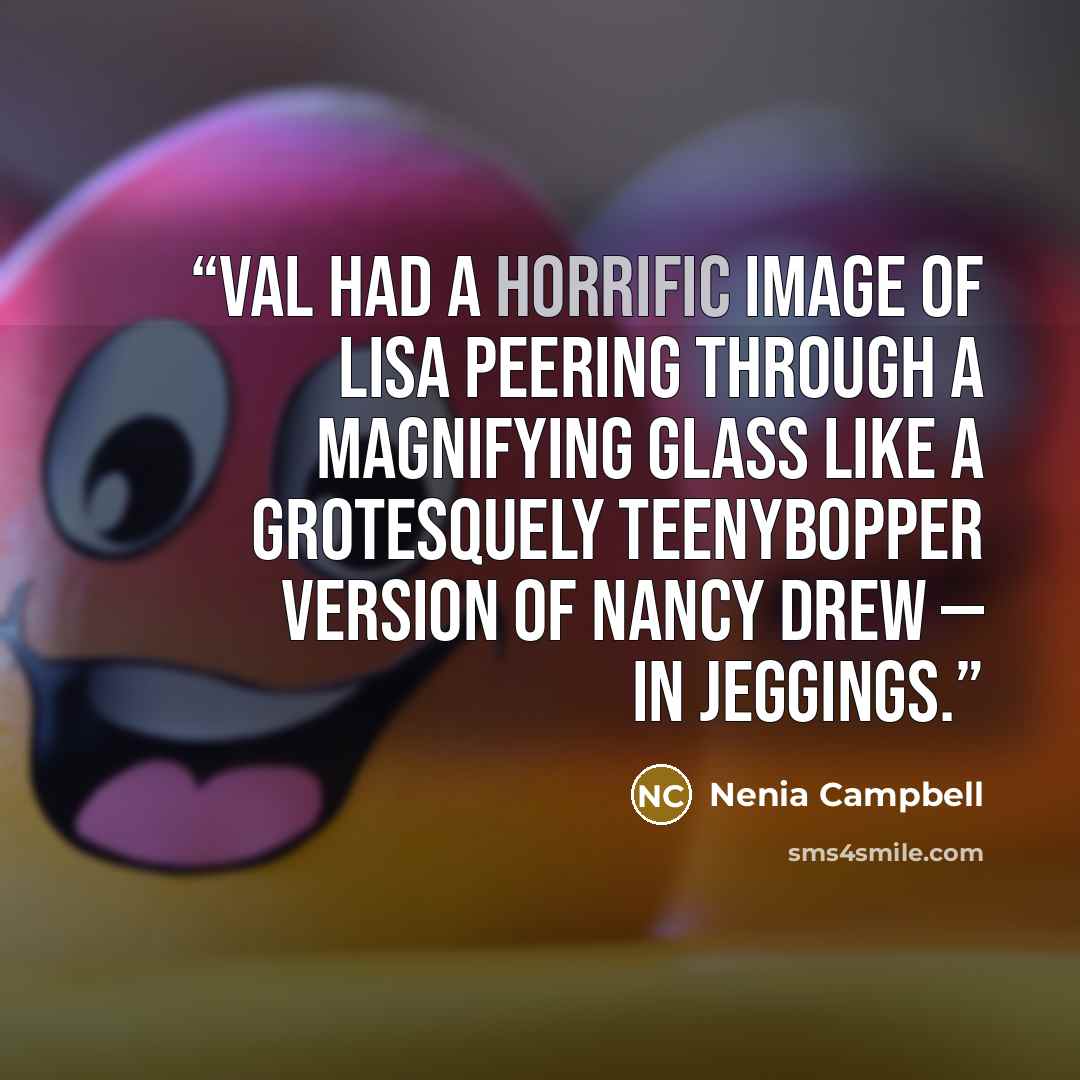 “Val had a horrific image of Lisa peering through a magnifying glass like a grotesquely teenybopper version of Nancy Drew — in jeggings.” quote by Nenia Campbell