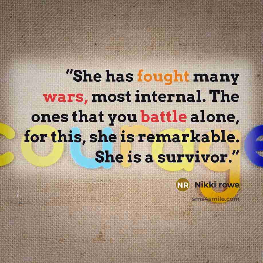 “She has fought many wars, most internal. The ones that you battle alone, for this, she is remarkable. She is a survivor.” quote by Nikki Rowe