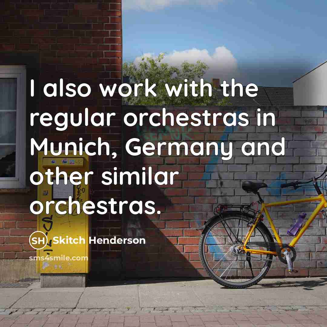 “I also work with the regular orchestras in Munich, Germany and other similar orchestras.” quote by Skitch Henderson