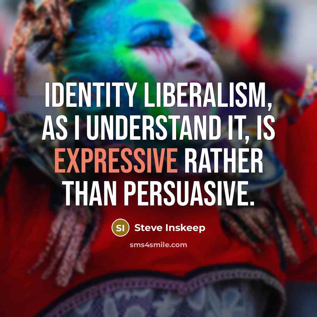 “Identity liberalism, as I understand it, is expressive rather than persuasive.” quote by Steve Inskeep