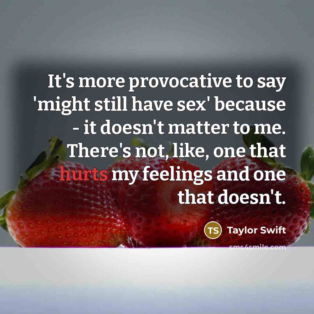 “It's more provocative to say 'might still have sex' because - it doesn't matter to me. There's not, like, one that hurts my feelings and one that doesn't.” quote by Taylor Swift