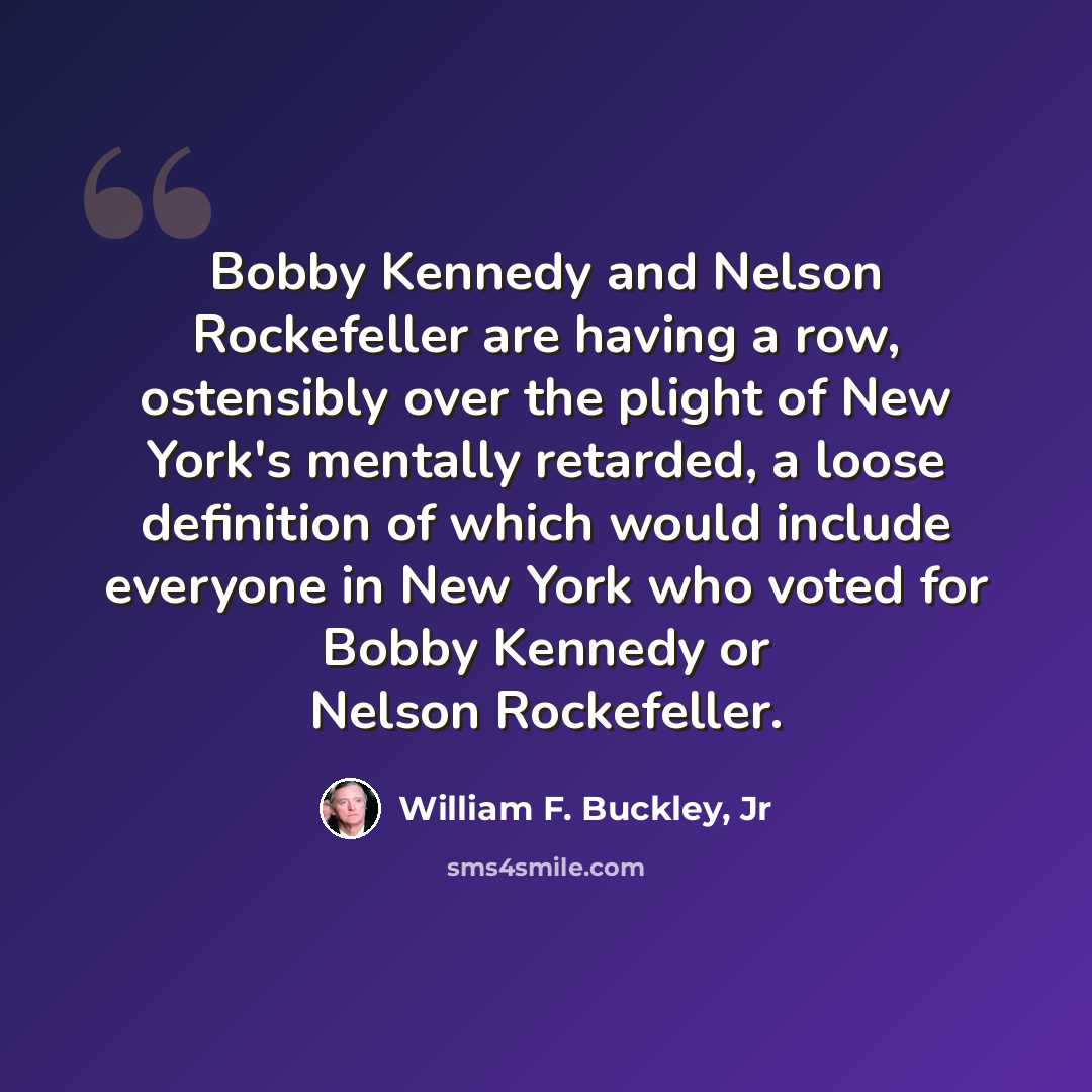 “Bobby Kennedy and Nelson Rockefeller are having a row, ostensibly over the plight of New York's mentally retarded, a loose definition of which would include everyone in New York who voted for Bobby Kennedy or Nelson Rockefeller.” quote by William F. Buckley, Jr
