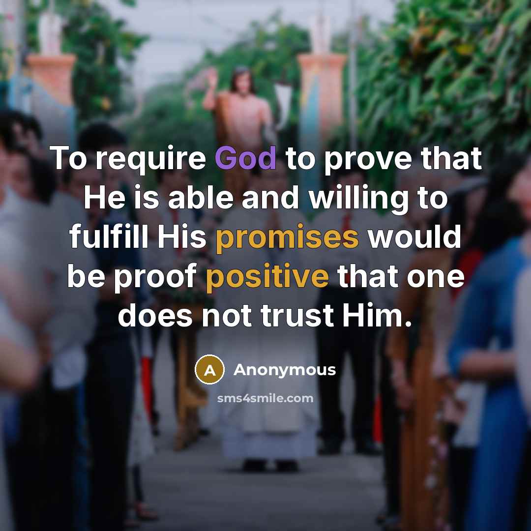 “To require God to prove that He is able and willing to fulfill His promises would be proof positive that one does not trust Him.” quote by Anonymous