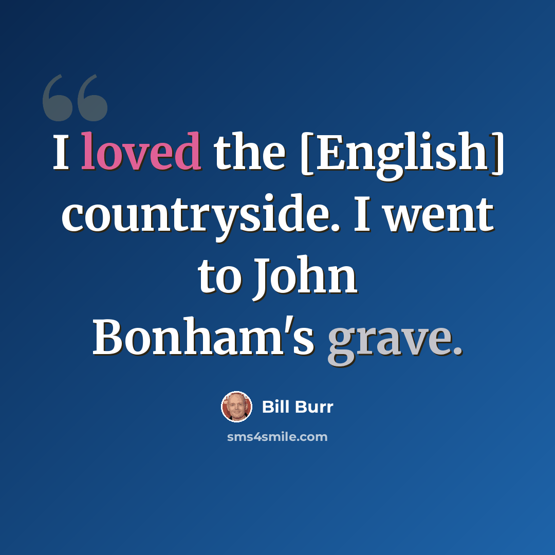 “I loved the [English] countryside. I went to John Bonham's grave.” quote by Bill Burr