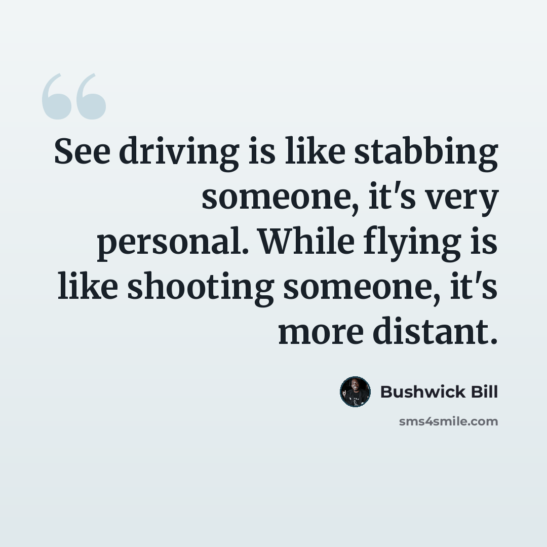 “See driving is like stabbing someone, it's very personal. While flying is like shooting someone, it's more distant.” quote by Bushwick Bill