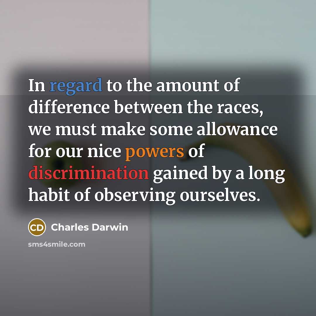 “In regard to the amount of difference between the races, we must make some allowance for our nice powers of discrimination gained by a long habit of observing ourselves.” quote by Charles Darwin