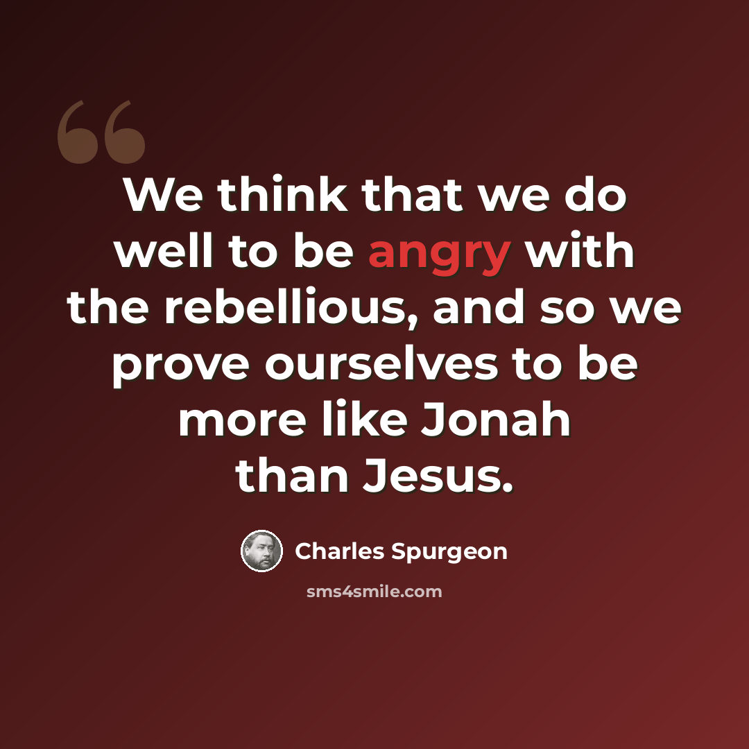 “We think that we do well to be angry with the rebellious, and so we prove ourselves to be more like Jonah than Jesus.” quote by Charles Spurgeon