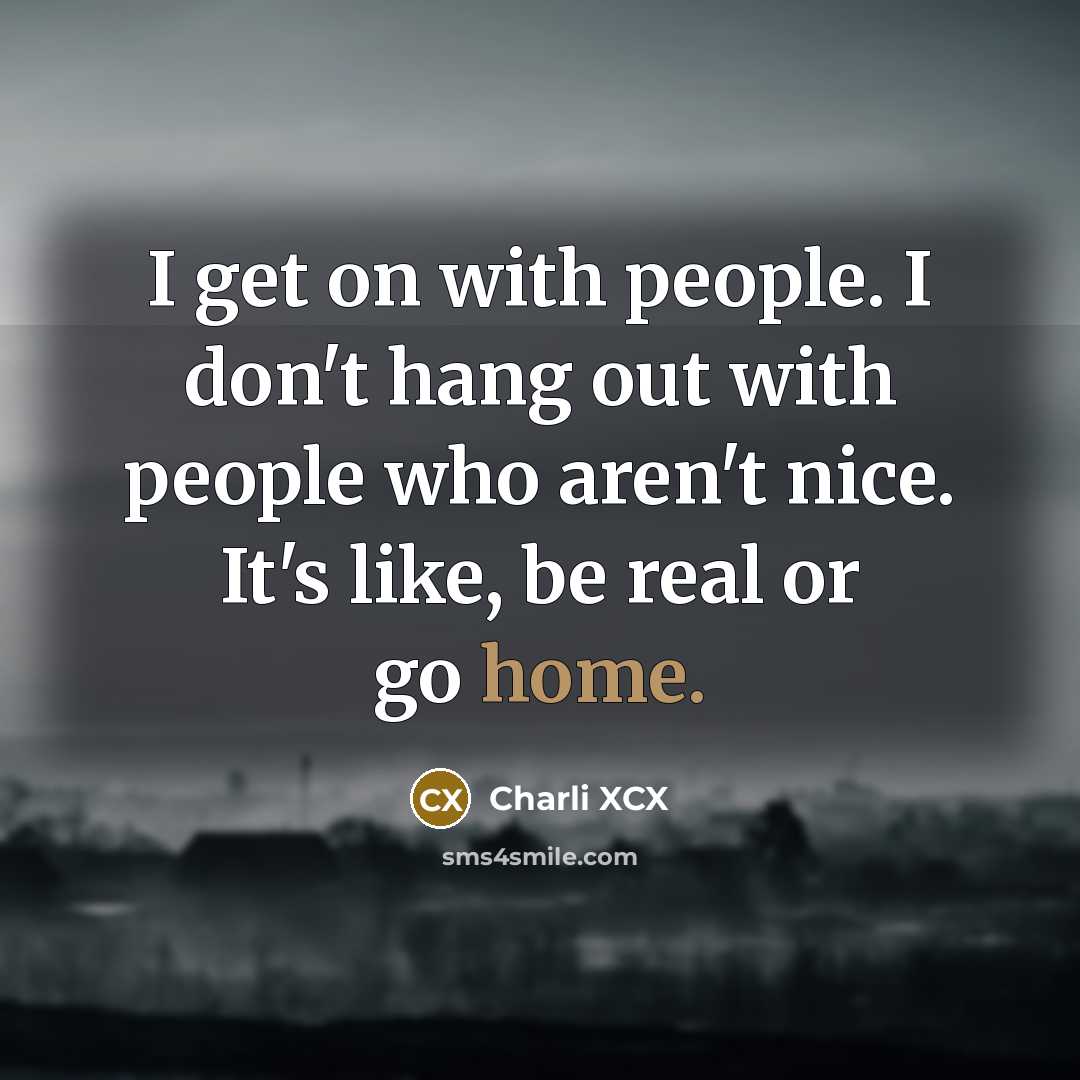 “I get on with people. I don't hang out with people who aren't nice. It's like, be real or go home.” quote by Charli XCX