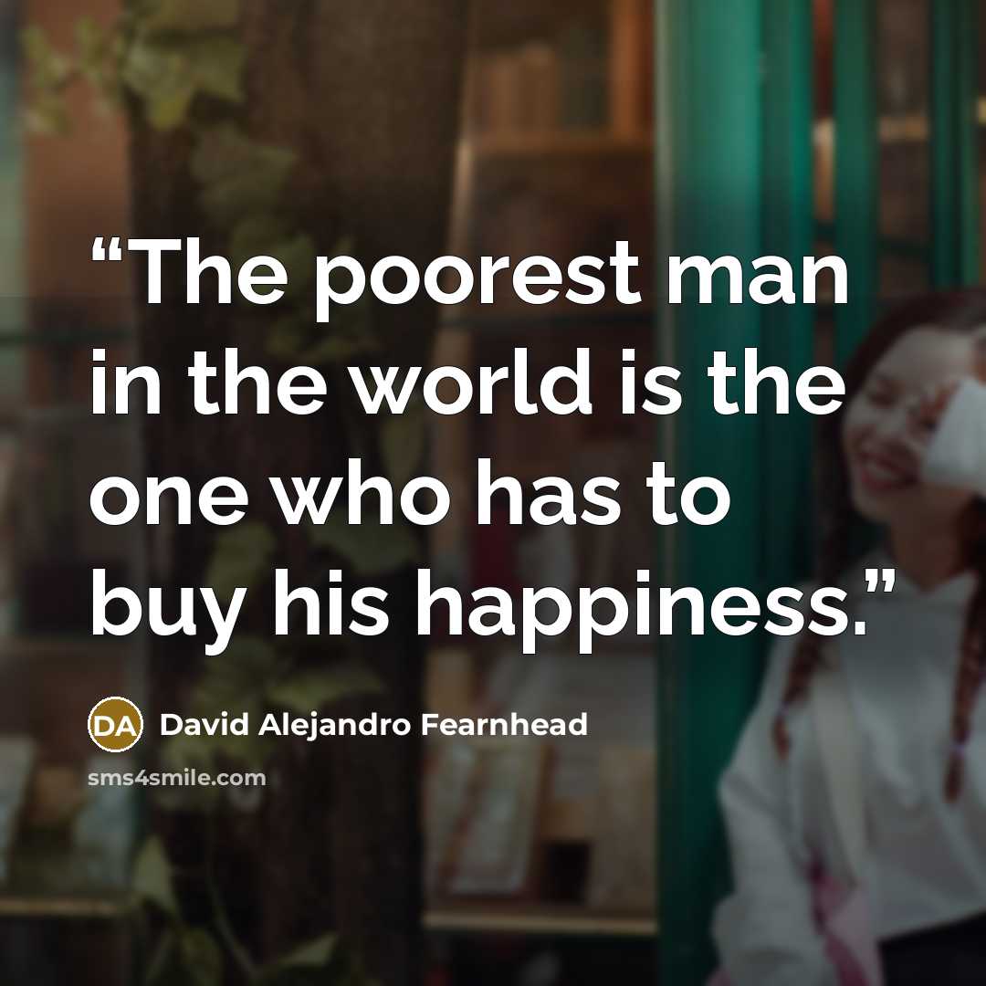 “The poorest man in the world is the one who has to buy his happiness.” quote by David Alejandro Fearnhead