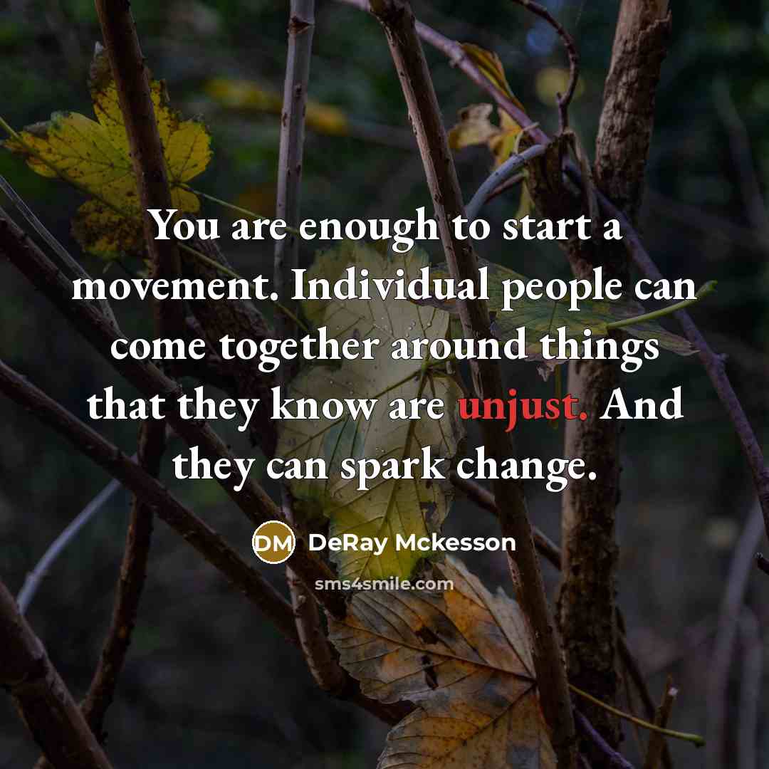 “You are enough to start a movement. Individual people can come together around things that they know are unjust. And they can spark change.” quote by DeRay Mckesson