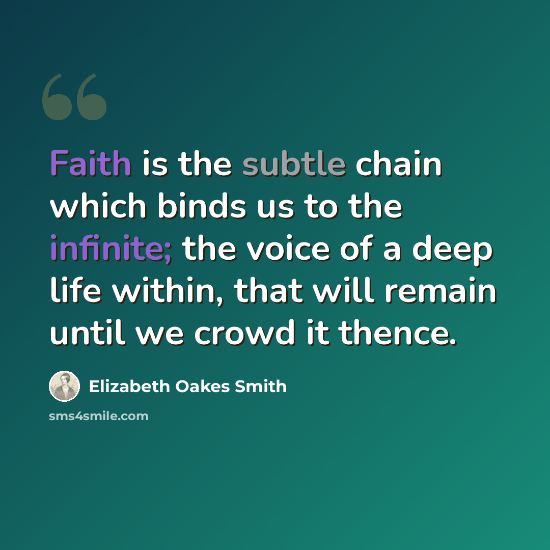 “Faith is the subtle chain which binds us to the infinite; the voice of a deep life within, that will remain until we crowd it thence.” quote by Elizabeth Oakes Smith
