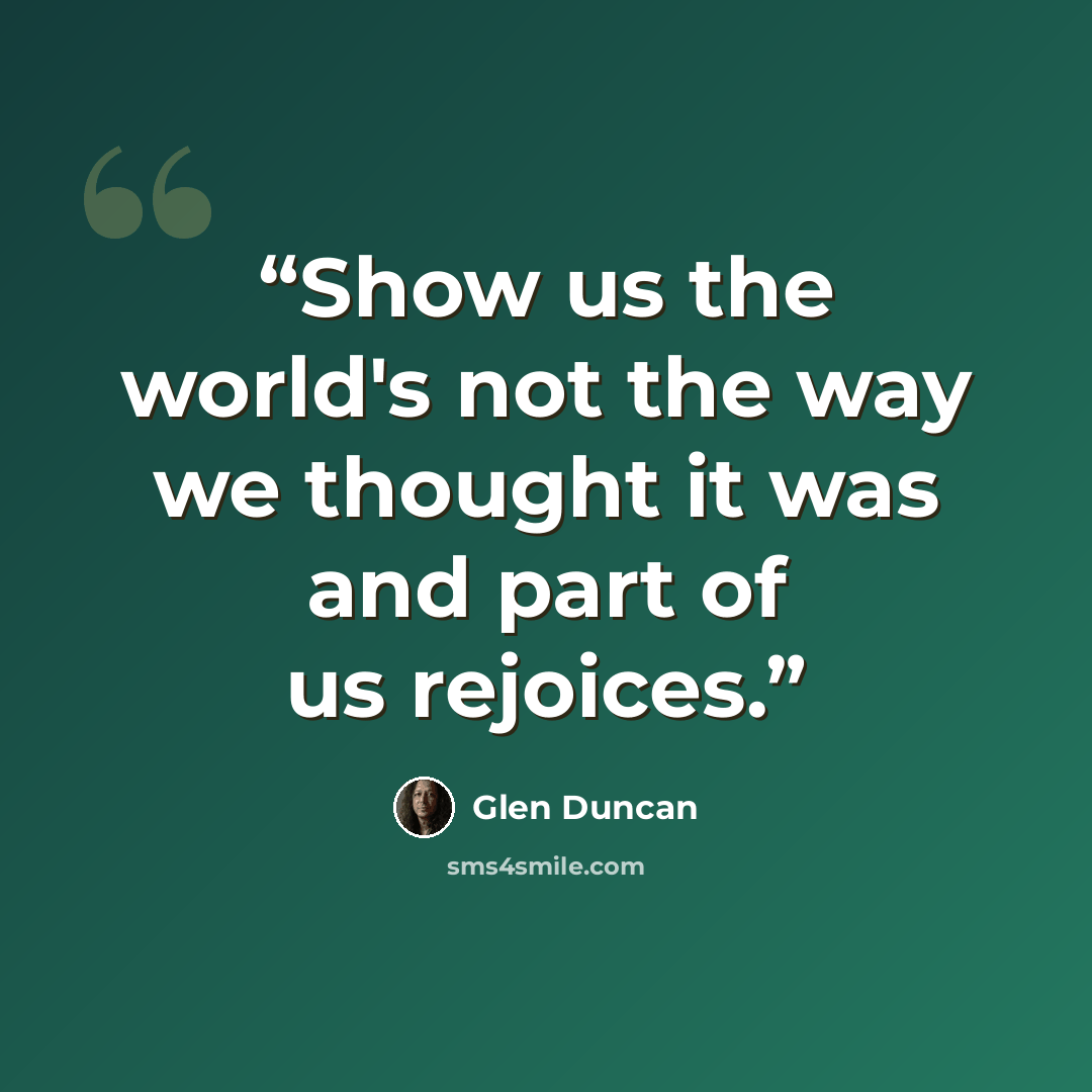“Show us the world's not the way we thought it was and part of us rejoices.” quote by Glen Duncan